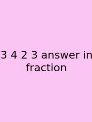 3 4 2 3 Answer In Fraction