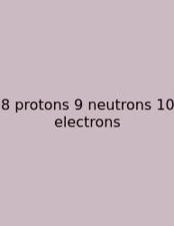 8 Protons 9 Neutrons 10 Electrons