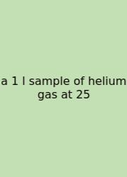 A 1 L Sample Of Helium Gas At 25