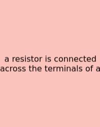 A Resistor Is Connected Across The Terminals Of A