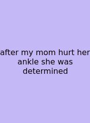 After My Mom Hurt Her Ankle She Was Determined
