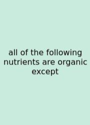 All Of The Following Nutrients Are Organic Except