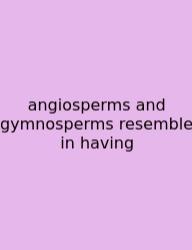 Angiosperms And Gymnosperms Resemble In Having