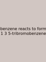 Benzene Reacts To Form 1 3 5-tribromobenzene