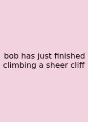Bob Has Just Finished Climbing A Sheer Cliff