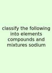 Classify The Following Into Elements Compounds And Mixtures Sodium