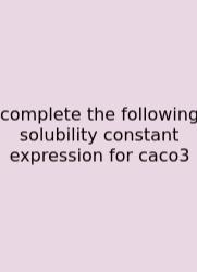 Complete The Following Solubility Constant Expression For Caco3
