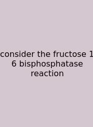 Consider The Fructose 1 6 Bisphosphatase Reaction