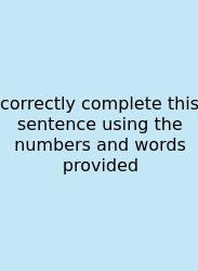 Correctly Complete This Sentence Using The Numbers And Words Provided