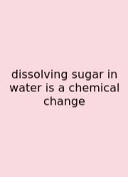 Dissolving Sugar In Water Is A Chemical Change