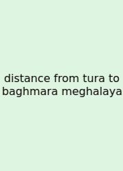 Distance From Tura To Baghmara Meghalaya