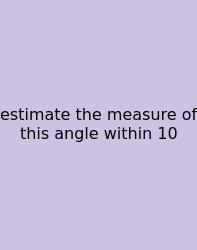 Estimate The Measure Of This Angle Within 10