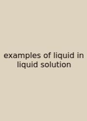 Examples Of Liquid In Liquid Solution