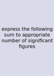 Express The Following Sum To Appropriate Number Of Significant Figures