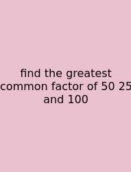 Find The Greatest Common Factor Of 50 25 And 100