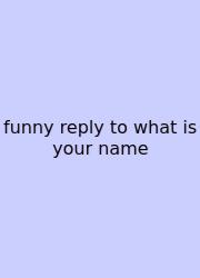 Funny Reply To What Is Your Name