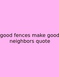 Good Fences Make Good Neighbors Quote