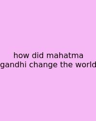 How Did Mahatma Gandhi Change The World