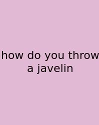 How Do You Throw A Javelin