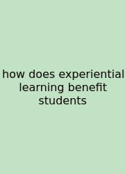 How Does Experiential Learning Benefit Students