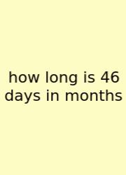 How Long Is 46 Days In Months
