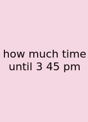 How Much Time Until 3 45 Pm