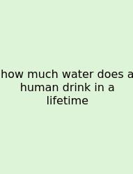 How Much Water Does A Human Drink In A Lifetime