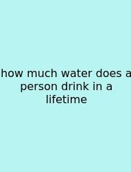 How Much Water Does A Person Drink In A Lifetime