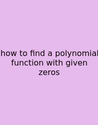 How To Find A Polynomial Function With Given Zeros