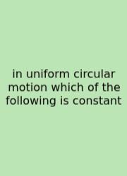 In Uniform Circular Motion Which Of The Following Is Constant