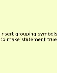 Insert Grouping Symbols To Make Statement True