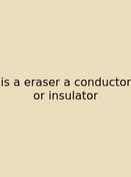 Is A Eraser A Conductor Or Insulator