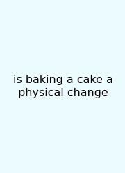 Is Baking A Cake A Physical Change