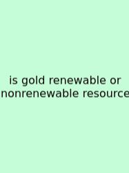 Is Gold Renewable Or Nonrenewable Resource