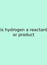Is Hydrogen A Reactant Or Product
