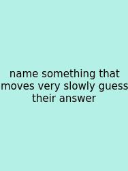 Name Something That Moves Very Slowly Guess Their Answer
