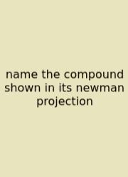 Name The Compound Shown In Its Newman Projection