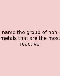 Name The Group Of Non-metals That Are The Most Reactive.