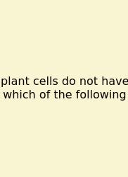 Plant Cells Do Not Have Which Of The Following