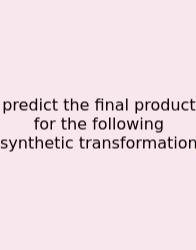 Predict The Final Product For The Following Synthetic Transformation