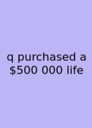 Q Purchased A $500 000 Life