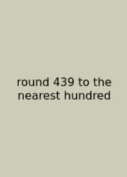 Round 439 To The Nearest Hundred