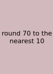 Round 70 To The Nearest 10