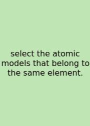 Select The Atomic Models That Belong To The Same Element.
