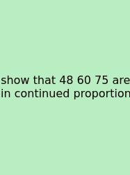 Show That 48 60 75 Are In Continued Proportion