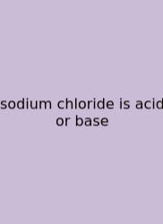 Sodium Chloride Is Acid Or Base