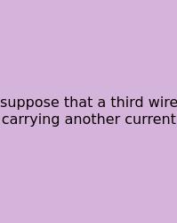 Suppose That A Third Wire Carrying Another Current