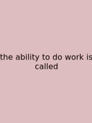 The Ability To Do Work Is Called
