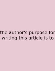 The Author's Purpose For Writing This Article Is To