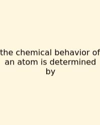 The Chemical Behavior Of An Atom Is Determined By